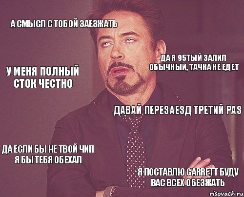 А смысл с тобой заезжать Давай перезаезд третий раз Да если бы не твой чип я бы тебя обехал я поставлю garrett буду вас всех обезжать Да я 95тый залил обычный, тачка не едет У меня полный сток честно, Мем твое выражение лица