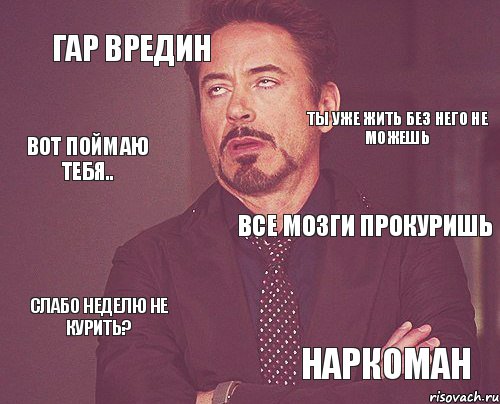 Гар вредин Все мозги прокуришь Слабо неделю не курить? Наркоман Ты уже жить без него не можешь Вот поймаю тебя.., Мем твое выражение лица