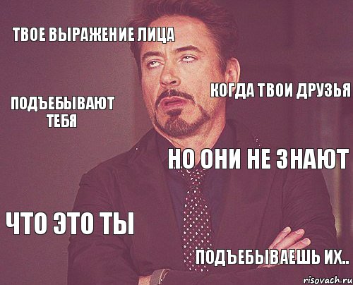 Твое выражение лица Но они не знают Что это ты подъебываешь их.. Когда твои друзья Подъебывают тебя, Мем твое выражение лица