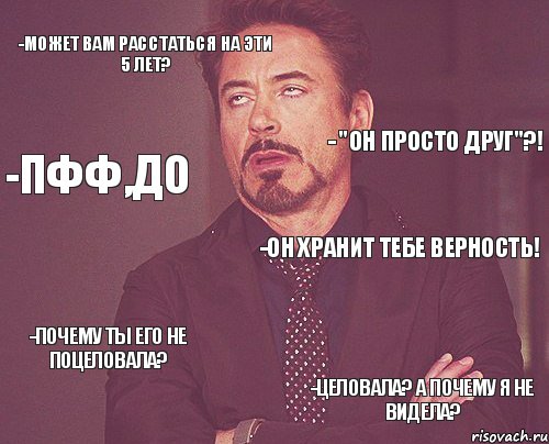 -может вам расстаться на эти 5 лет? -он хранит тебе верность! -почему ты его не поцеловала? -целовала? А почему я не видела? - "Он просто друг"?! -Пфф,до, Мем твое выражение лица