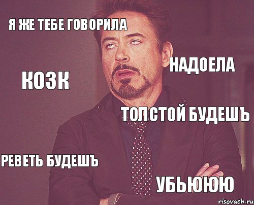 я же тебе говорила толстой будешъ реветь будешъ убьююю надоела козк, Мем твое выражение лица