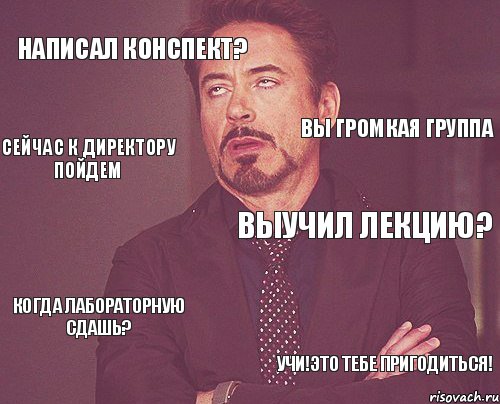 Написал конспект? Выучил лекцию? Когда лабораторную сдашь? Учи!Это тебе пригодиться! Вы громкая группа Сейчас к директору пойдем, Мем твое выражение лица