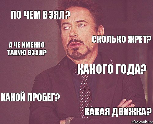 По чем взял? Какого года? Какой пробег? Какая движка? Сколько жрет? А че именно такую взял?, Мем твое выражение лица