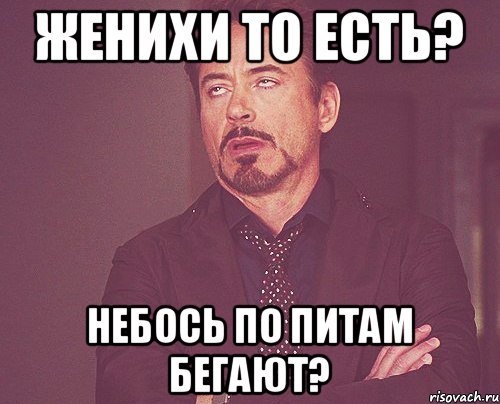 Женихи то есть? Небось по питам бегают?, Мем твое выражение лица