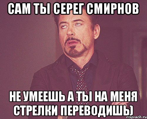 Сам ты Серег Смирнов Не умеешь а ты на меня стрелки переводишь), Мем твое выражение лица