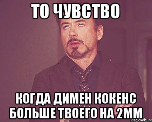 То чувство когда димен кокенс больше твоего на 2мм, Мем твое выражение лица