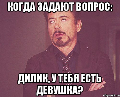 Когда задают вопрос: Дилик, у тебя есть девушка?, Мем твое выражение лица