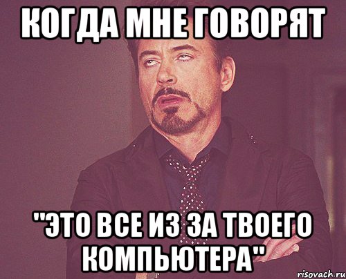 Когда мне говорят "Это все из за твоего компьютера", Мем твое выражение лица