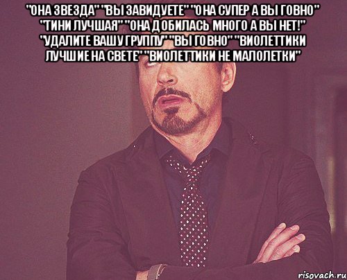 "Она звезда" "Вы завидуете" "Она супер а вы говно" "Тини лучшая" "Она добилась много а вы нет!" "Удалите вашу группу" "Вы говно" "Виолеттики лучшие на свете" "Виолеттики не малолетки" , Мем твое выражение лица