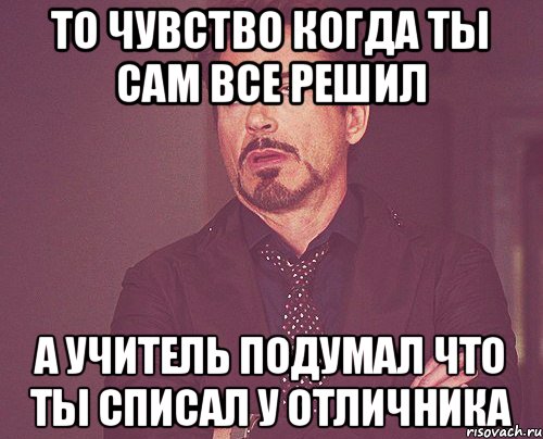 то чувство когда ты сам все решил а учитель подумал что ты списал у отличника, Мем твое выражение лица