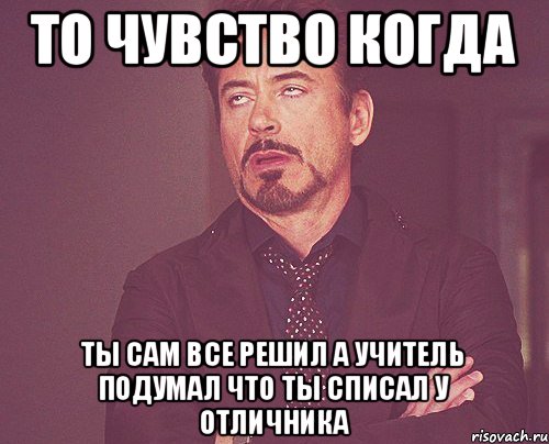 то чувство когда ты сам все решил а учитель подумал что ты списал у отличника, Мем твое выражение лица