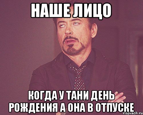 наше лицо когда у Тани день рождения а она в отпуске, Мем твое выражение лица