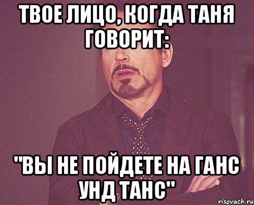 Твое лицо, когда Таня говорит: "Вы не пойдете на Ганс унд Танс", Мем твое выражение лица