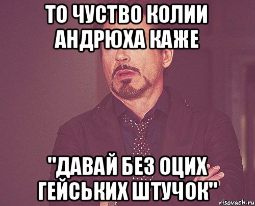 то чуство колии андрюха каже "давай без оцих гейських штучок", Мем твое выражение лица