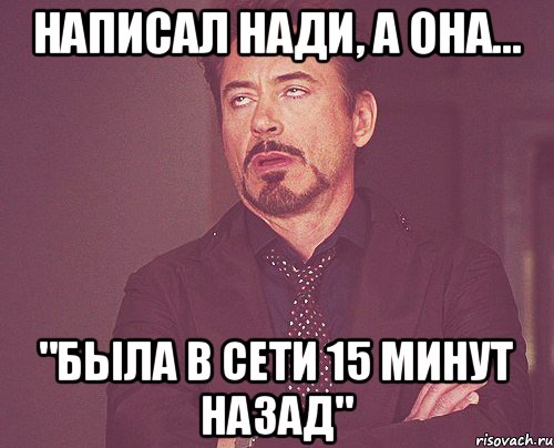 Написал Нади, а она... "была в сети 15 минут назад", Мем твое выражение лица