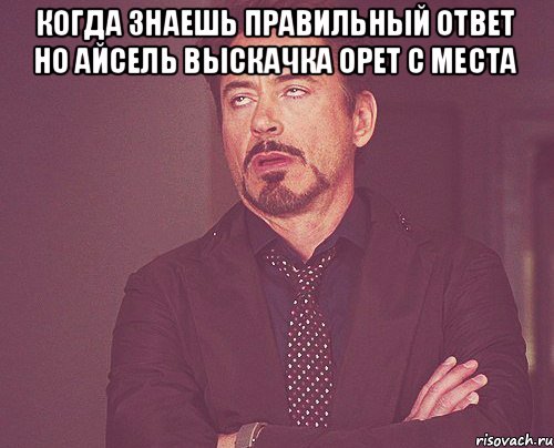 Когда знаешь правильный ответ но Айсель выскачка орет с места , Мем твое выражение лица