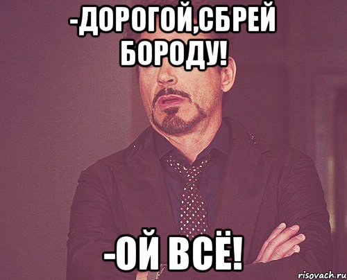 -Дорогой,сбрей бороду! -Ой всё!, Мем твое выражение лица