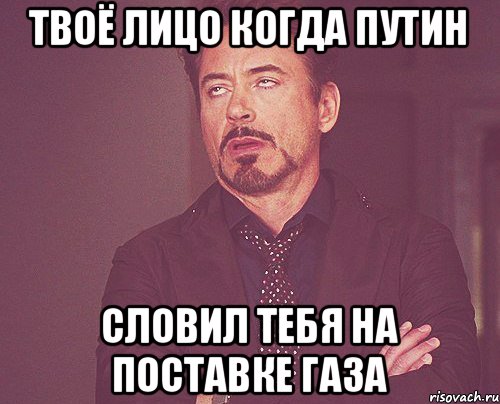 Твоё лицо когда Путин Словил тебя на поставке газа, Мем твое выражение лица