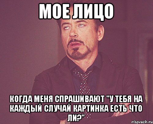 Мое лицо Когда меня спрашивают "У тебя на каждый случай картинка есть что ли?", Мем твое выражение лица