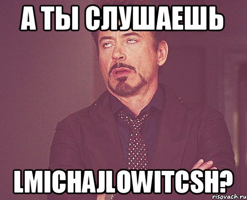 А ты слушаешь lmichajlowitcsh?, Мем твое выражение лица