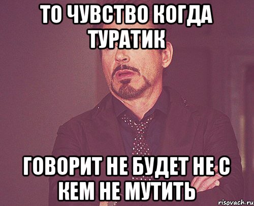 То чувство когда туратик Говорит не будет не с кем не мутить, Мем твое выражение лица