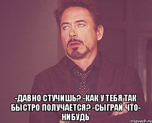  -Давно стучишь? -Как у тебя так быстро получается? -Сыграй что- нибудь, Мем твое выражение лица