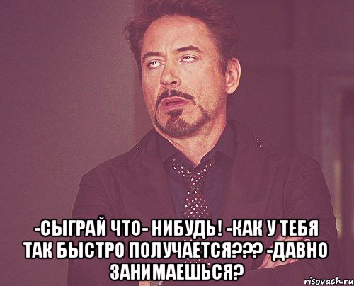  -Сыграй что- нибудь! -Как у тебя так быстро получается??? -Давно занимаешься?, Мем твое выражение лица