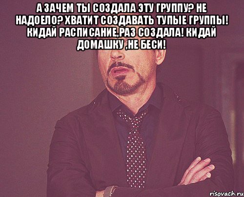 А зачем ты создала эту группу? Не надоело? Хватит создавать тупые группы! Кидай расписание,раз создала! КИДАЙ ДОМАШКУ ,НЕ БЕСИ! , Мем твое выражение лица