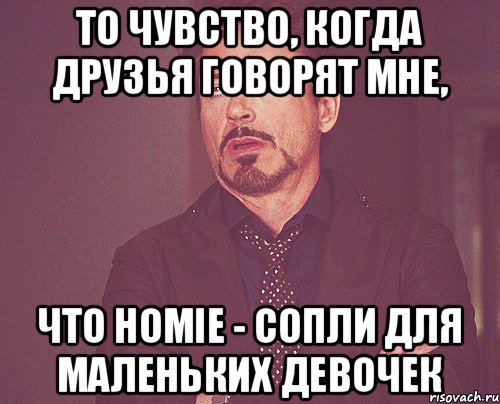 То чувство, когда друзья говорят мне, Что HOMIE - сопли для маленьких девочек, Мем твое выражение лица