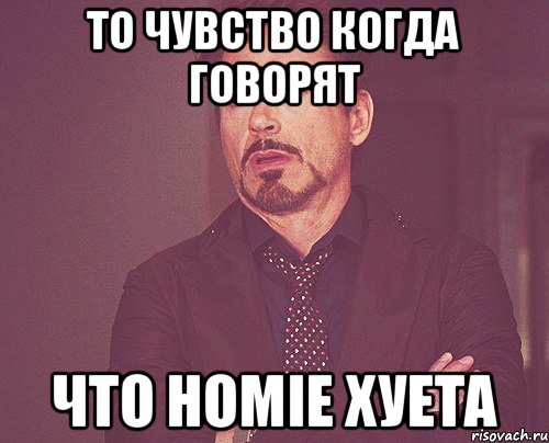 То чувство когда говорят что Homie хуета, Мем твое выражение лица