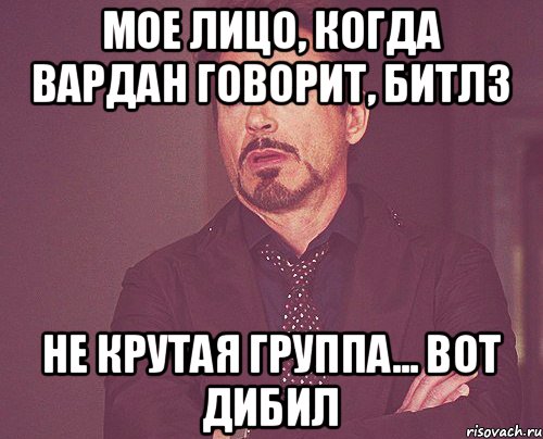 мое лицо, когда вардан говорит, битлз не крутая группа... вот дибил, Мем твое выражение лица