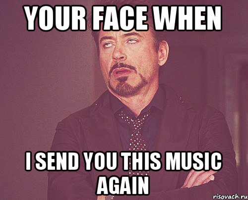 your face when I send you this music again, Мем твое выражение лица