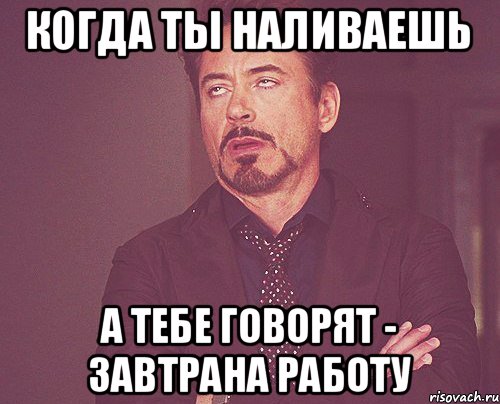 когда ты наливаешь а тебе говорят - завтрана работу, Мем твое выражение лица