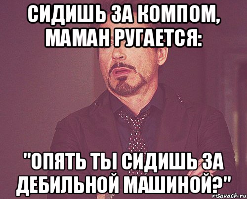 Сидишь за компом, Маман ругается: "Опять ты сидишь за дебильной машиной?", Мем твое выражение лица