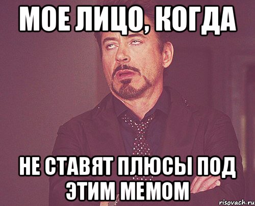 Мое лицо, когда не ставят плюсы под этим мемом, Мем твое выражение лица