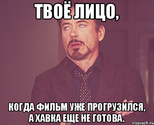 твоё лицо, когда фильм уже прогрузился, а хавка еще не готова., Мем твое выражение лица