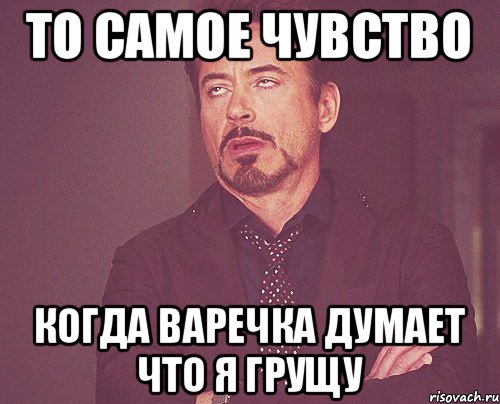 то самое чувство когда Варечка думает что я грущу, Мем твое выражение лица