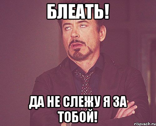 Блеать! Да не слежу я за тобой!, Мем твое выражение лица