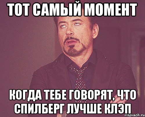 ТОТ САМЫЙ МОМЕНТ КОГДА ТЕБЕ ГОВОРЯТ, ЧТО СПИЛБЕРГ ЛУЧШЕ КЛЭП, Мем твое выражение лица