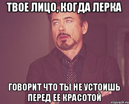 твое лицо, когда Лерка говорит что ты не устоишь перед ее красотой, Мем твое выражение лица