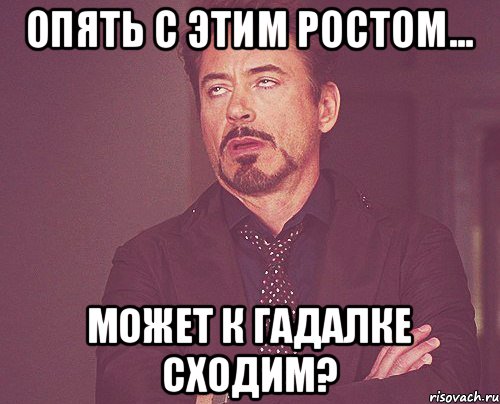 Опять с этим ростом... может к гадалке сходим?, Мем твое выражение лица