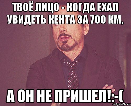 Твоё лицо - когда ехал увидеть кента за 700 км, а он не пришел!:-(, Мем твое выражение лица