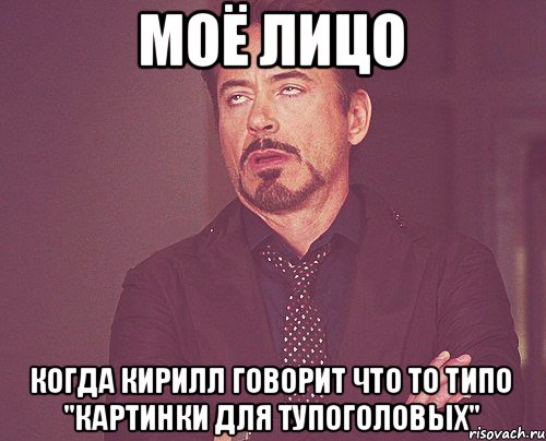 МОЁ ЛИЦО КОГДА КИРИЛЛ ГОВОРИТ ЧТО ТО ТИПО "КАРТИНКИ ДЛЯ ТУПОГОЛОВЫХ", Мем твое выражение лица