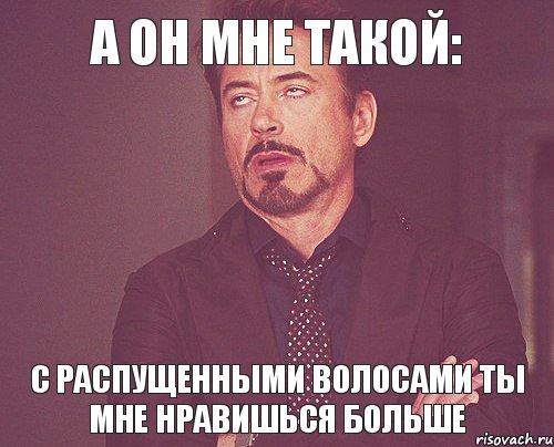 А он мне такой: С распущенными волосами ты мне нравишься больше, Мем твое выражение лица