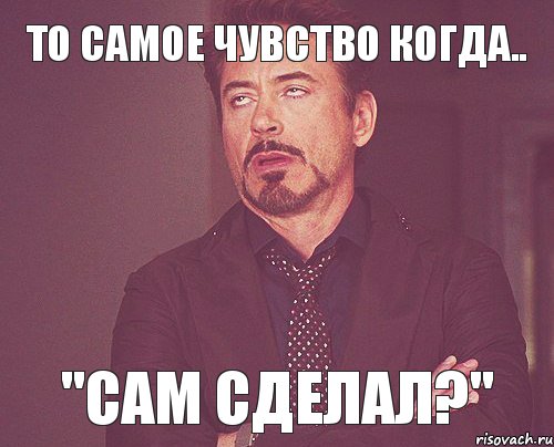 То самое чувство когда.. "Сам сделал?", Мем твое выражение лица