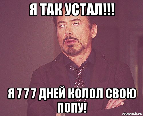 я так устал!!! я 7 7 7 дней колол свою попу!, Мем твое выражение лица