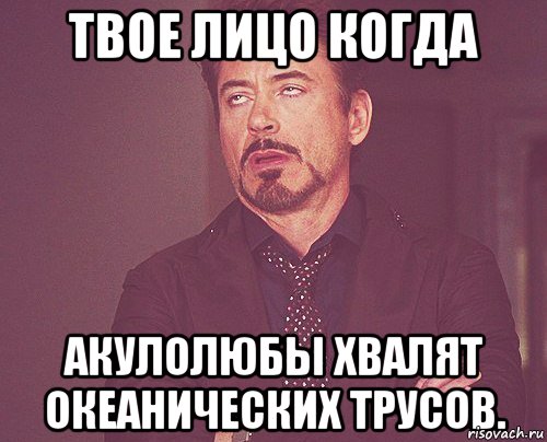 Твое лицо когда акулолюбы хвалят океанических трусов., Мем твое выражение лица