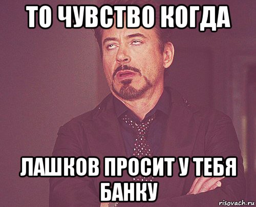 То чувство когда Лашков просит у тебя банку, Мем твое выражение лица