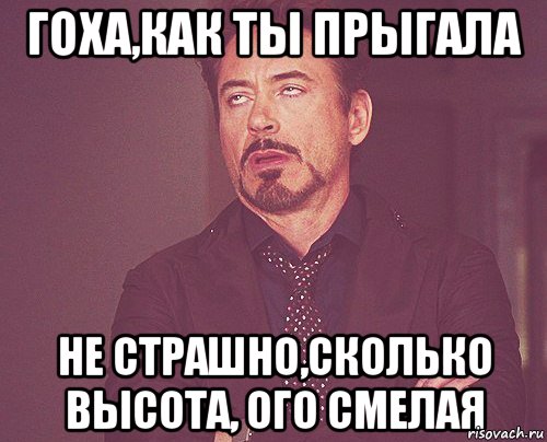 гоха,как ты прыгала не страшно,сколько высота, ого смелая, Мем твое выражение лица