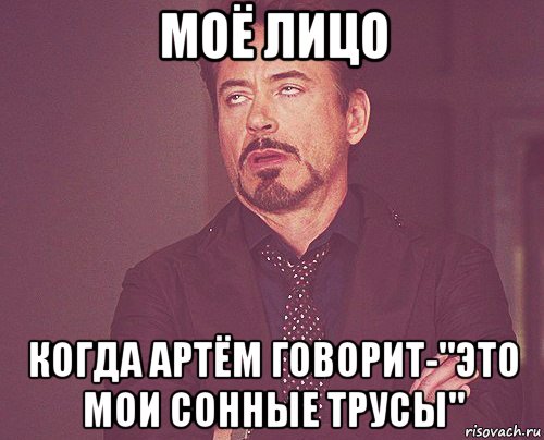 моё лицо когда артём говорит-"это мои сонные трусы", Мем твое выражение лица